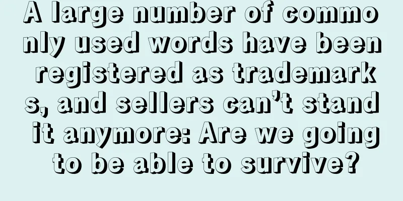 A large number of commonly used words have been registered as trademarks, and sellers can’t stand it anymore: Are we going to be able to survive?