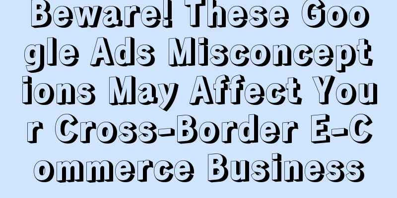 Beware! These Google Ads Misconceptions May Affect Your Cross-Border E-Commerce Business