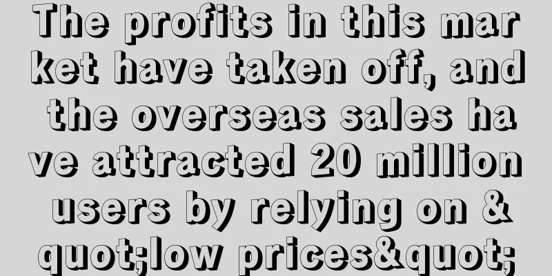 The profits in this market have taken off, and the overseas sales have attracted 20 million users by relying on "low prices"