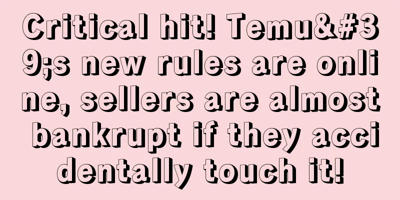Critical hit! Temu's new rules are online, sellers are almost bankrupt if they accidentally touch it!