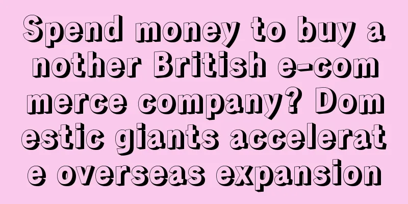 Spend money to buy another British e-commerce company? Domestic giants accelerate overseas expansion