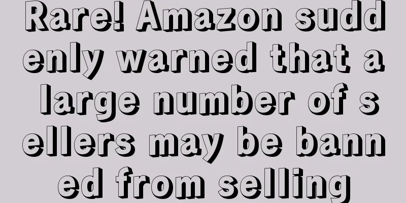 Rare! Amazon suddenly warned that a large number of sellers may be banned from selling