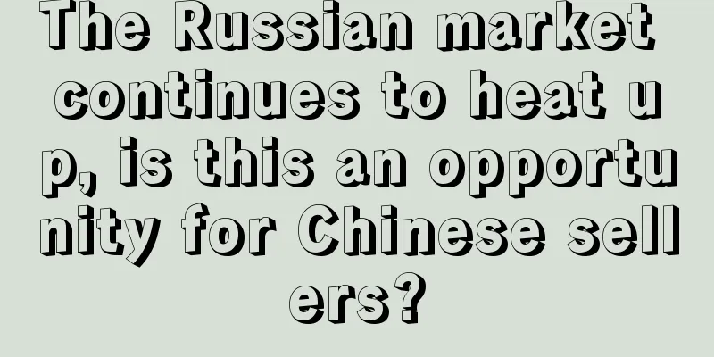 The Russian market continues to heat up, is this an opportunity for Chinese sellers?