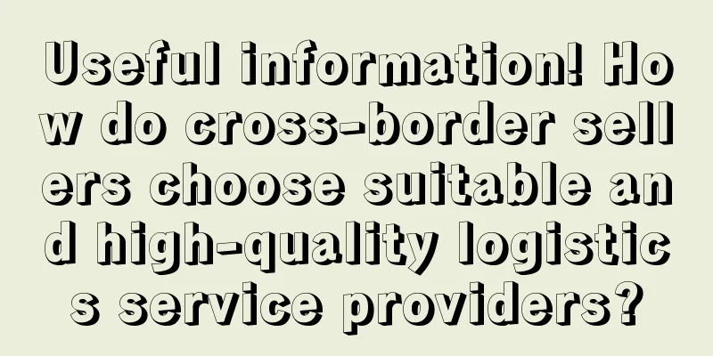 Useful information! How do cross-border sellers choose suitable and high-quality logistics service providers?