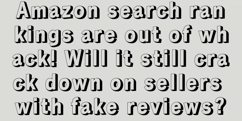 Amazon search rankings are out of whack! Will it still crack down on sellers with fake reviews?
