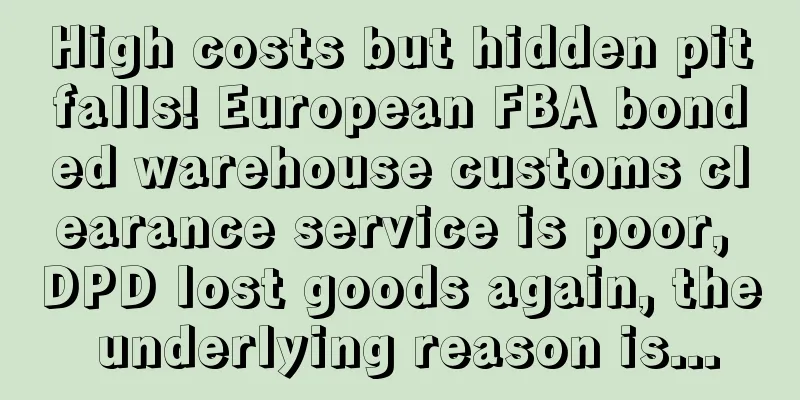High costs but hidden pitfalls! European FBA bonded warehouse customs clearance service is poor, DPD lost goods again, the underlying reason is...