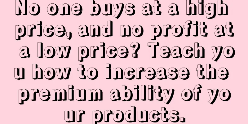 No one buys at a high price, and no profit at a low price? Teach you how to increase the premium ability of your products.