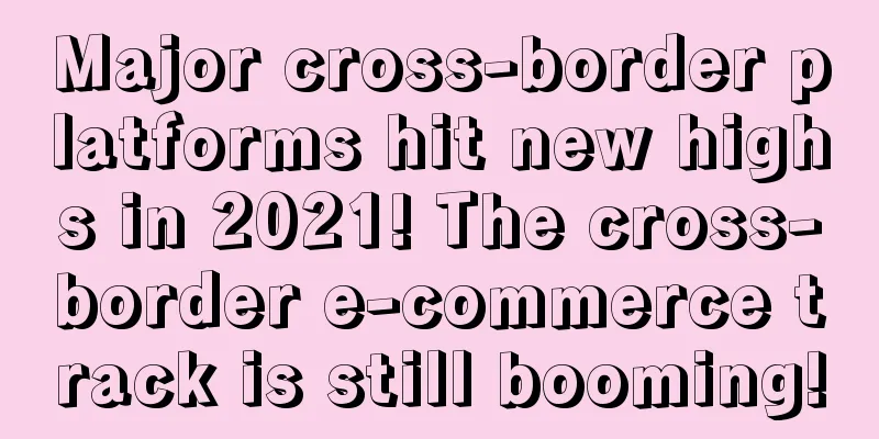 Major cross-border platforms hit new highs in 2021! The cross-border e-commerce track is still booming!