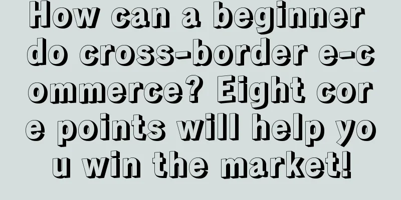 How can a beginner do cross-border e-commerce? Eight core points will help you win the market!
