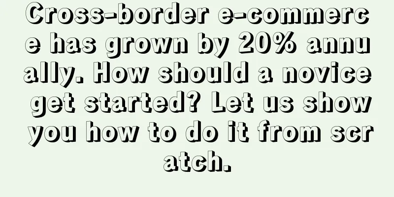 Cross-border e-commerce has grown by 20% annually. How should a novice get started? Let us show you how to do it from scratch.