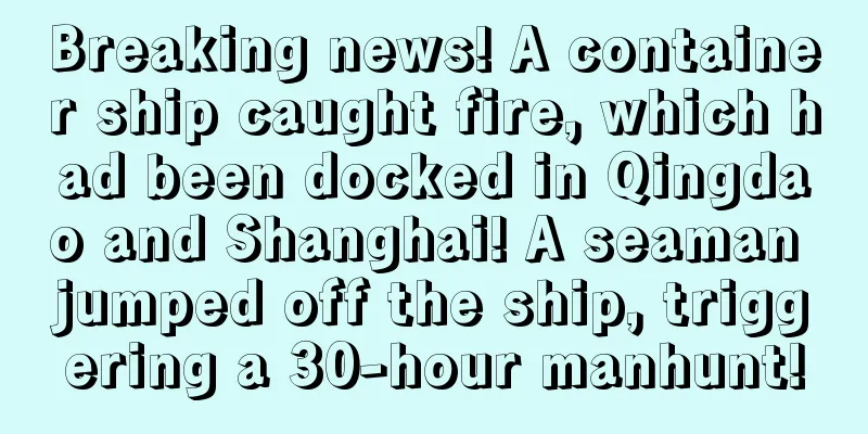 Breaking news! A container ship caught fire, which had been docked in Qingdao and Shanghai! A seaman jumped off the ship, triggering a 30-hour manhunt!