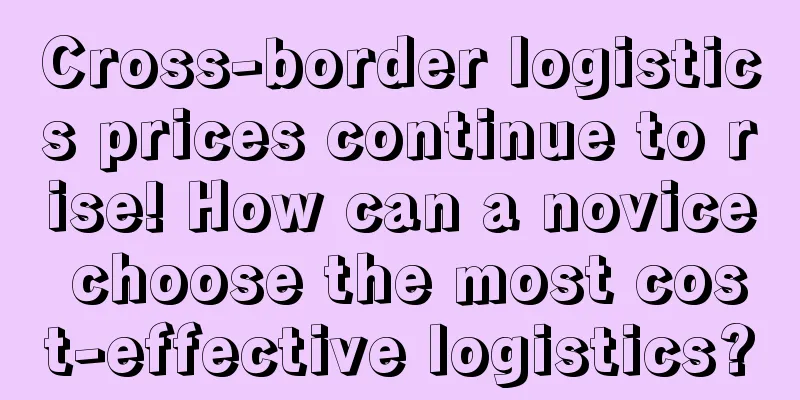 Cross-border logistics prices continue to rise! How can a novice choose the most cost-effective logistics?
