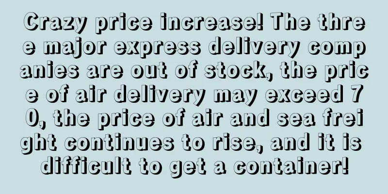 Crazy price increase! The three major express delivery companies are out of stock, the price of air delivery may exceed 70, the price of air and sea freight continues to rise, and it is difficult to get a container!