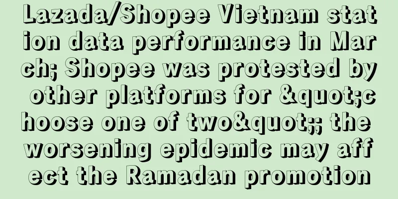 Lazada/Shopee Vietnam station data performance in March; Shopee was protested by other platforms for "choose one of two"; the worsening epidemic may affect the Ramadan promotion
