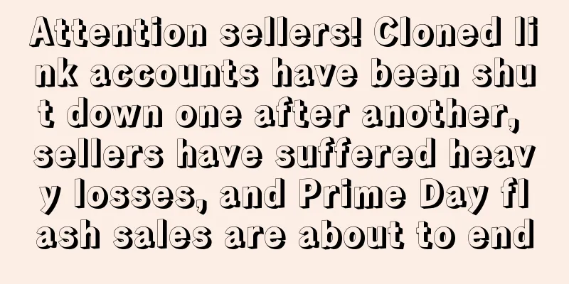 Attention sellers! Cloned link accounts have been shut down one after another, sellers have suffered heavy losses, and Prime Day flash sales are about to end