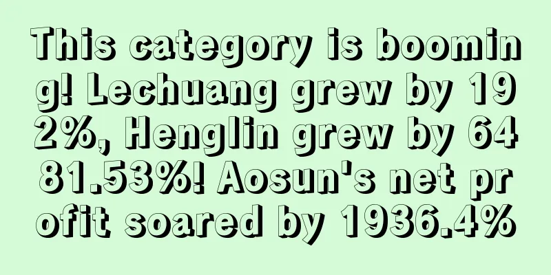 This category is booming! Lechuang grew by 192%, Henglin grew by 6481.53%! Aosun's net profit soared by 1936.4%