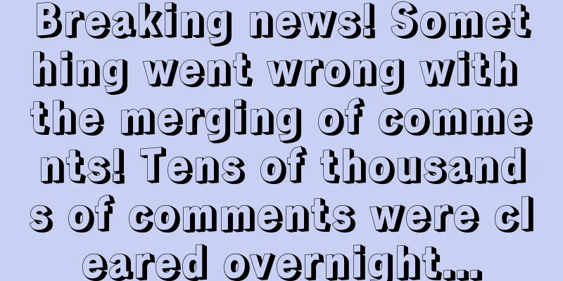 Breaking news! Something went wrong with the merging of comments! Tens of thousands of comments were cleared overnight...