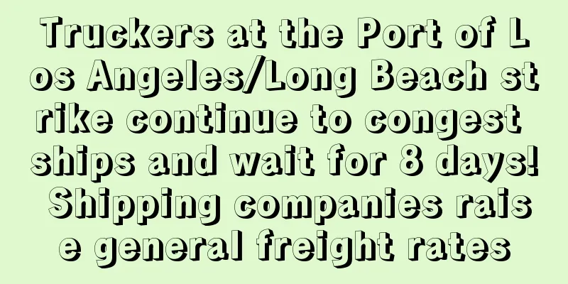 Truckers at the Port of Los Angeles/Long Beach strike continue to congest ships and wait for 8 days! Shipping companies raise general freight rates