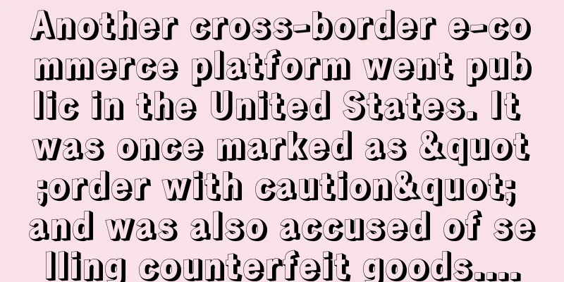 Another cross-border e-commerce platform went public in the United States. It was once marked as "order with caution" and was also accused of selling counterfeit goods....