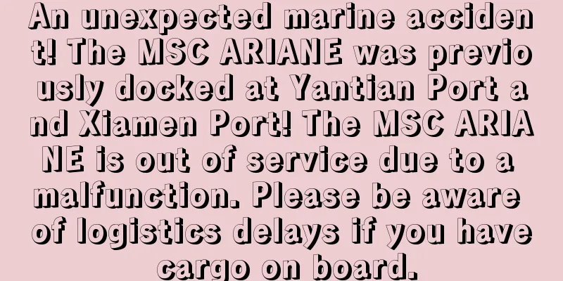 An unexpected marine accident! The MSC ARIANE was previously docked at Yantian Port and Xiamen Port! The MSC ARIANE is out of service due to a malfunction. Please be aware of logistics delays if you have cargo on board.