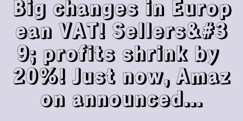 Big changes in European VAT! Sellers' profits shrink by 20%! Just now, Amazon announced...