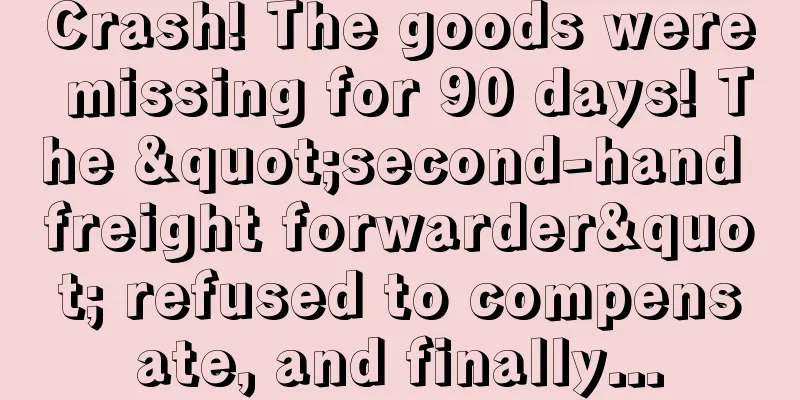Crash! The goods were missing for 90 days! The "second-hand freight forwarder" refused to compensate, and finally...