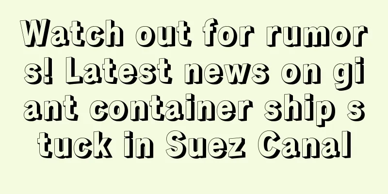 Watch out for rumors! Latest news on giant container ship stuck in Suez Canal