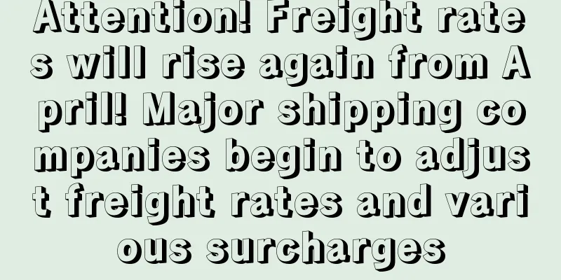Attention! Freight rates will rise again from April! Major shipping companies begin to adjust freight rates and various surcharges