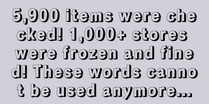 5,900 items were checked! 1,000+ stores were frozen and fined! These words cannot be used anymore...