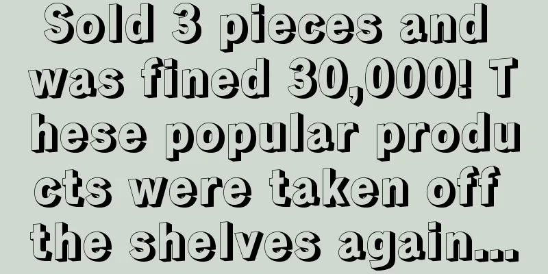Sold 3 pieces and was fined 30,000! These popular products were taken off the shelves again...