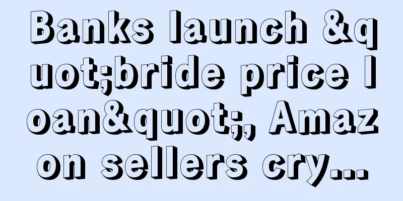 Banks launch "bride price loan", Amazon sellers cry...