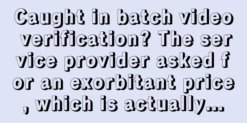 Caught in batch video verification? The service provider asked for an exorbitant price, which is actually...