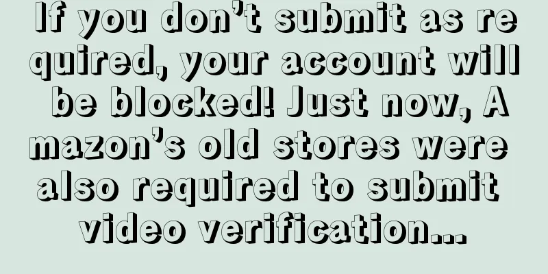 If you don’t submit as required, your account will be blocked! Just now, Amazon’s old stores were also required to submit video verification...