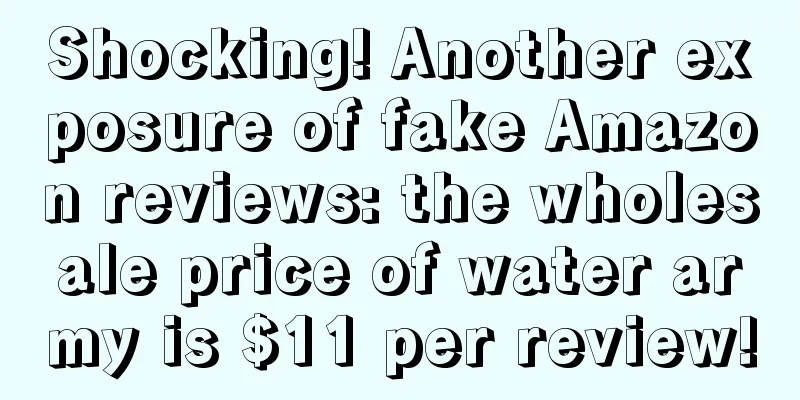 Shocking! Another exposure of fake Amazon reviews: the wholesale price of water army is $11 per review!