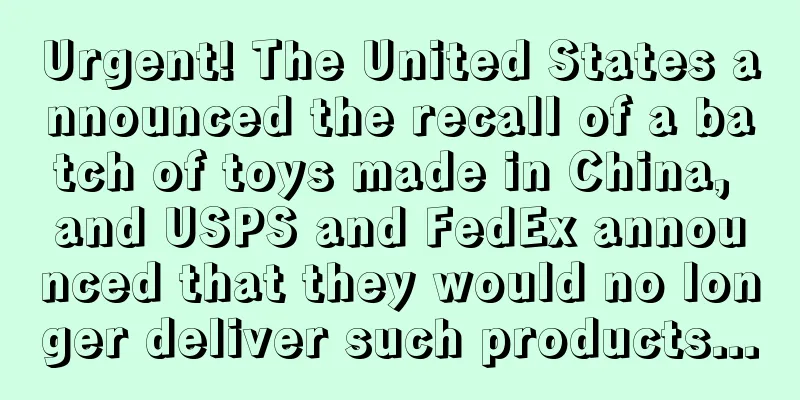 Urgent! The United States announced the recall of a batch of toys made in China, and USPS and FedEx announced that they would no longer deliver such products...