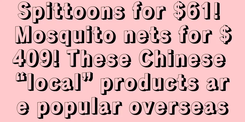 Spittoons for $61! Mosquito nets for $409! These Chinese “local” products are popular overseas