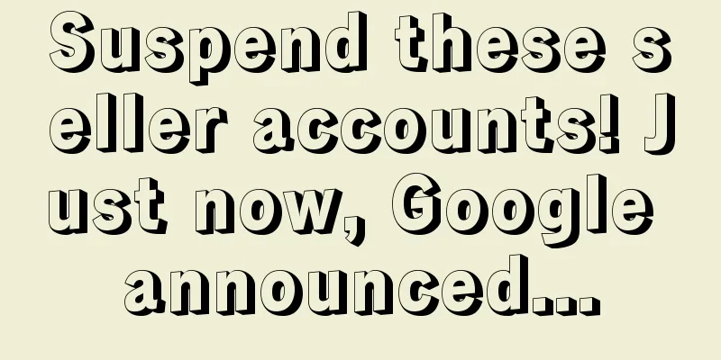 Suspend these seller accounts! Just now, Google announced...