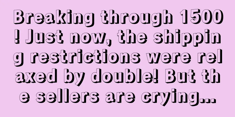 Breaking through 1500! Just now, the shipping restrictions were relaxed by double! But the sellers are crying...