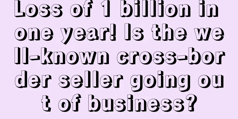 Loss of 1 billion in one year! Is the well-known cross-border seller going out of business?