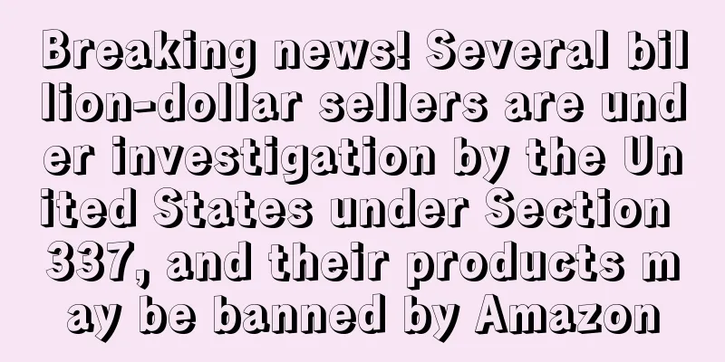 Breaking news! Several billion-dollar sellers are under investigation by the United States under Section 337, and their products may be banned by Amazon