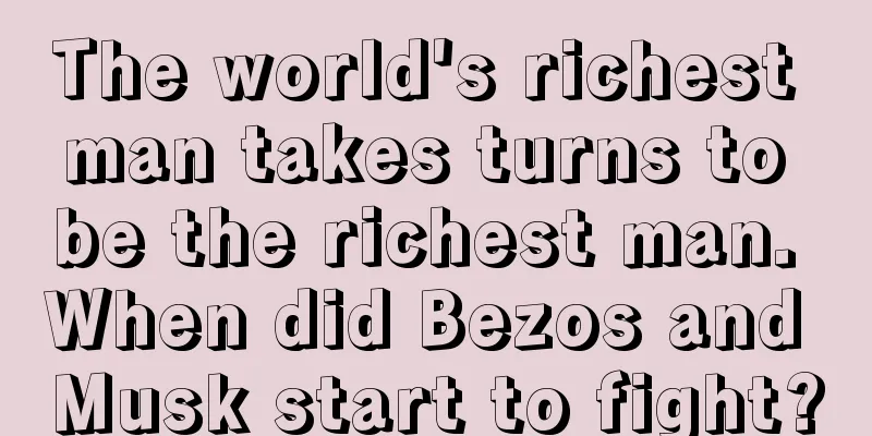 The world's richest man takes turns to be the richest man. When did Bezos and Musk start to fight?