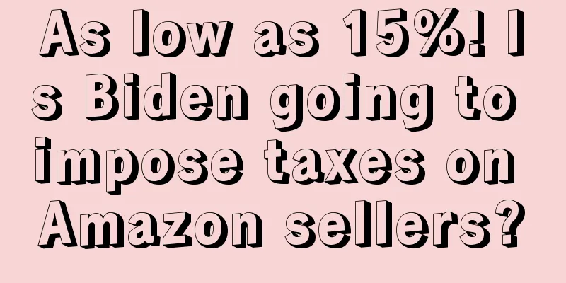 As low as 15%! Is Biden going to impose taxes on Amazon sellers?