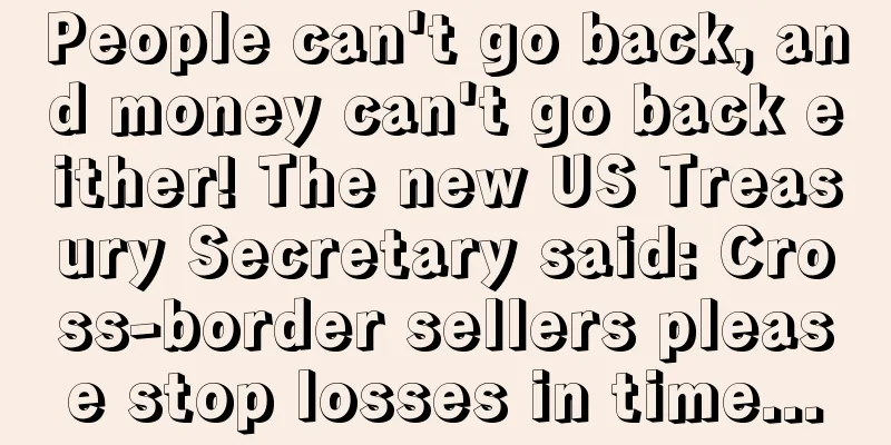 People can't go back, and money can't go back either! The new US Treasury Secretary said: Cross-border sellers please stop losses in time...