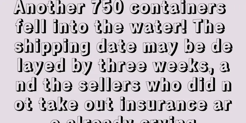 Another 750 containers fell into the water! The shipping date may be delayed by three weeks, and the sellers who did not take out insurance are already crying