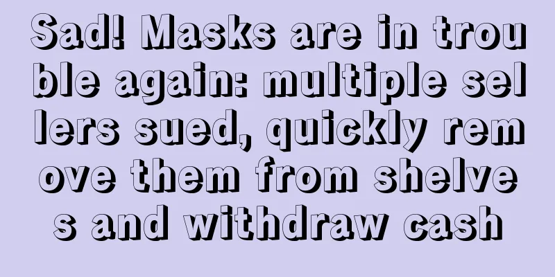 Sad! Masks are in trouble again: multiple sellers sued, quickly remove them from shelves and withdraw cash