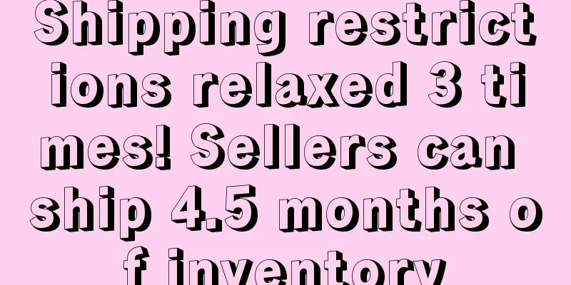 Shipping restrictions relaxed 3 times! Sellers can ship 4.5 months of inventory