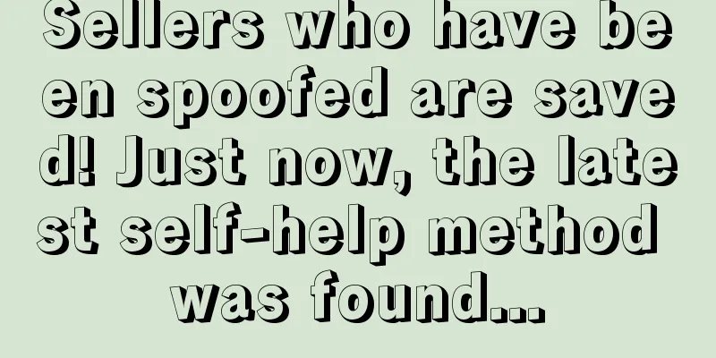 Sellers who have been spoofed are saved! Just now, the latest self-help method was found...