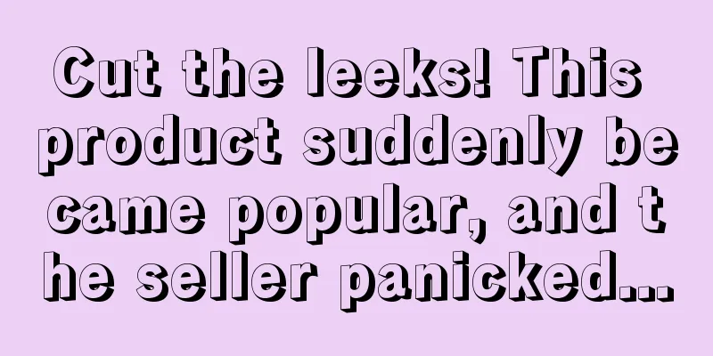 Cut the leeks! This product suddenly became popular, and the seller panicked...