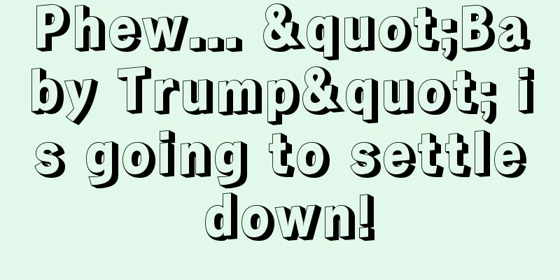 Phew... "Baby Trump" is going to settle down!