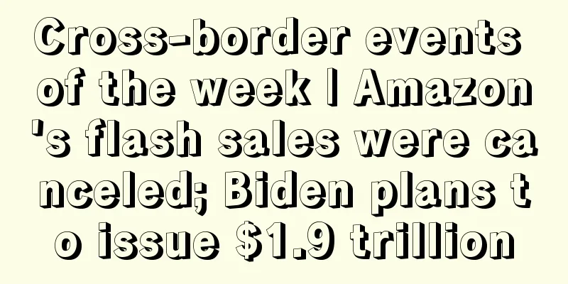 Cross-border events of the week | Amazon's flash sales were canceled; Biden plans to issue $1.9 trillion
